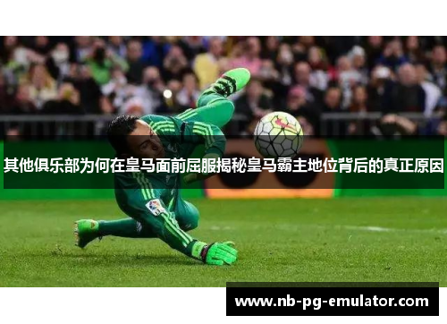 其他俱乐部为何在皇马面前屈服揭秘皇马霸主地位背后的真正原因 其他俱乐部为何在皇马面前屈服揭秘皇马霸主地位背后的真正原因