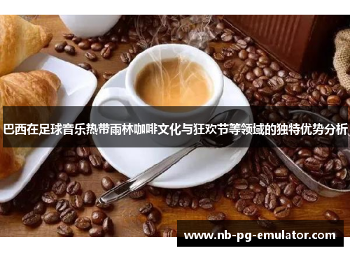 巴西在足球音乐热带雨林咖啡文化与狂欢节等领域的独特优势分析 巴西在足球音乐热带雨林咖啡文化与狂欢节等领域的独特优势分析