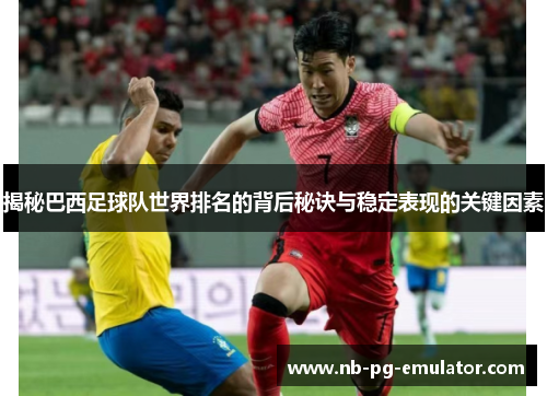 揭秘巴西足球队世界排名的背后秘诀与稳定表现的关键因素 揭秘巴西足球队世界排名的背后秘诀与稳定表现的关键因素