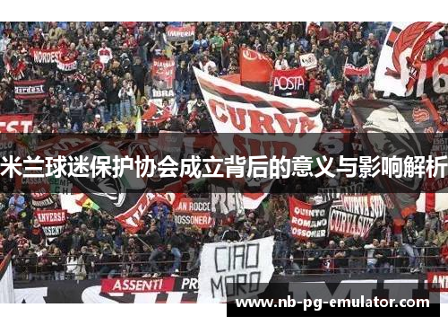 米兰球迷保护协会成立背后的意义与影响解析
