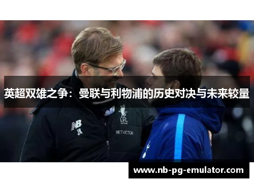 英超双雄之争:曼联与利物浦的历史对决与未来较量 英超双雄之争:曼联与利物浦的历史对决与未来较量