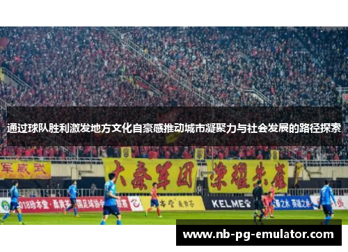 通过球队胜利激发地方文化自豪感推动城市凝聚力与社会发展的路径探索 通过球队胜利激发地方文化自豪感推动城市凝聚力与社会发展的路径探索