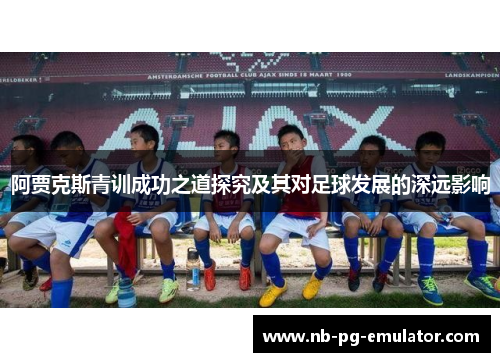 阿贾克斯青训成功之道探究及其对足球发展的深远影响 阿贾克斯青训成功之道探究及其对足球发展的深远影响