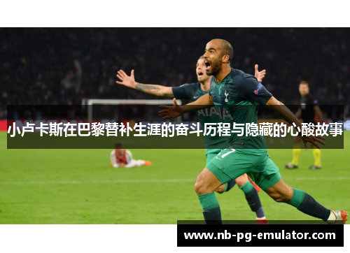 小卢卡斯在巴黎替补生涯的奋斗历程与隐藏的心酸故事