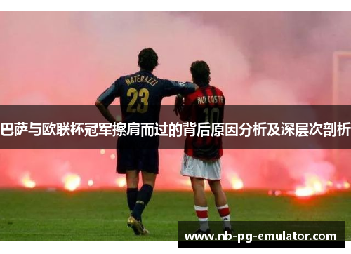 巴萨与欧联杯冠军擦肩而过的背后原因分析及深层次剖析 巴萨与欧联杯冠军擦肩而过的背后原因分析及深层次剖析