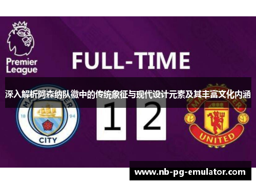 深入解析阿森纳队徽中的传统象征与现代设计元素及其丰富文化内涵