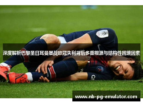 深度解析巴黎圣日耳曼屡战欧冠失利背后多重根源与结构性困境因素
