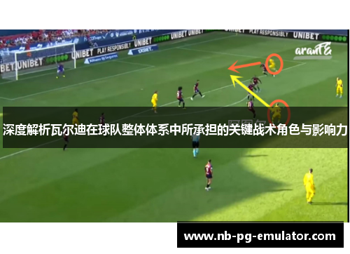 深度解析瓦尔迪在球队整体体系中所承担的关键战术角色与影响力