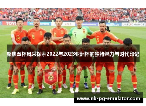 聚焦双杯风采探索2022与2023亚洲杯的独特魅力与时代印记