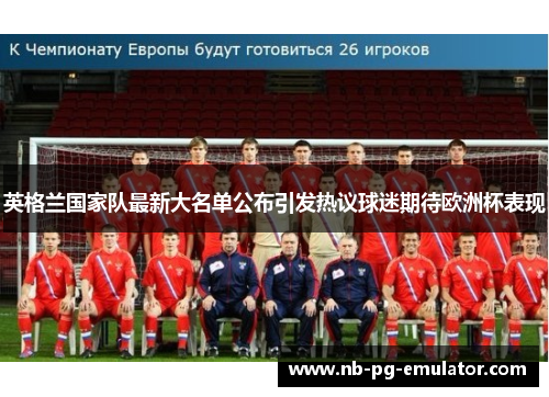 英格兰国家队最新大名单公布引发热议球迷期待欧洲杯表现