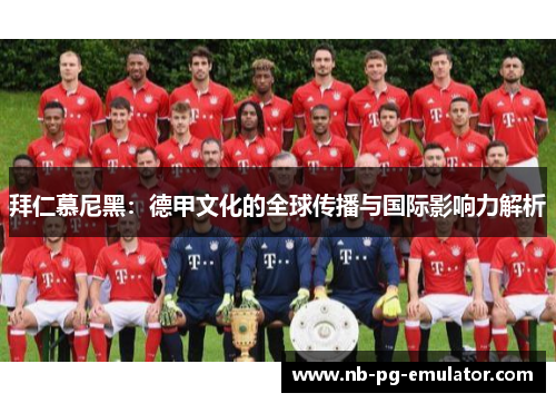 拜仁慕尼黑：德甲文化的全球传播与国际影响力解析