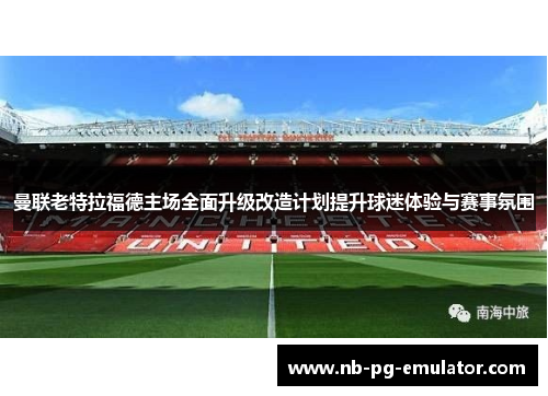 曼联老特拉福德主场全面升级改造计划提升球迷体验与赛事氛围 曼联老特拉福德主场全面升级改造计划提升球迷体验与赛事氛围