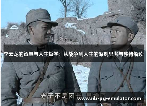 李云龙的智慧与人生哲学:从战争到人生的深刻思考与独特解读 李云龙的智慧与人生哲学:从战争到人生的深刻思考与独特解读