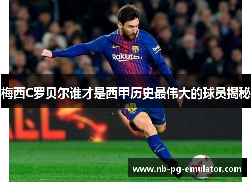 梅西C罗贝尔谁才是西甲历史最伟大的球员揭秘