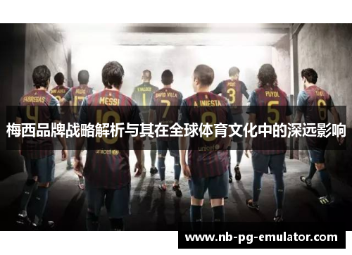 梅西品牌战略解析与其在全球体育文化中的深远影响 梅西品牌战略解析与其在全球体育文化中的深远影响