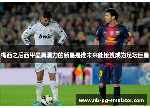 梅西之后西甲最具潜力的新星是谁未来能接班成为足坛巨星 梅西之后西甲最具潜力的新星是谁未来能接班成为足坛巨星