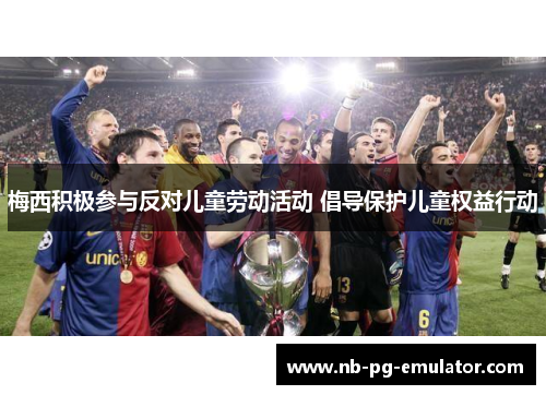 梅西积极参与反对儿童劳动活动 倡导保护儿童权益行动 梅西积极参与反对儿童劳动活动 倡导保护儿童权益行动