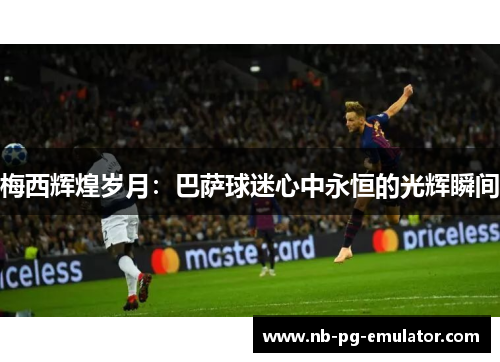梅西辉煌岁月:巴萨球迷心中永恒的光辉瞬间 梅西辉煌岁月:巴萨球迷心中永恒的光辉瞬间