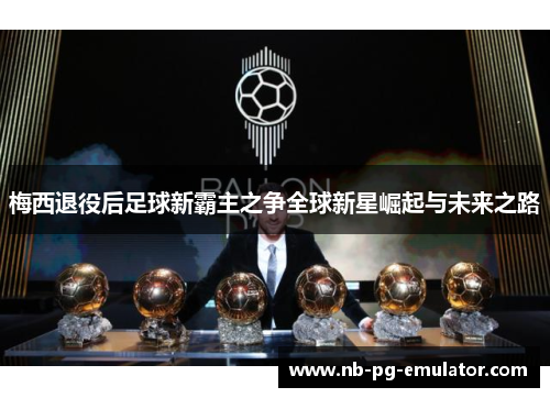 梅西退役后足球新霸主之争全球新星崛起与未来之路