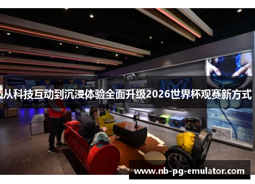 从科技互动到沉浸体验全面升级2026世界杯观赛新方式
