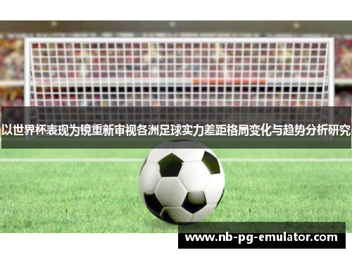 以世界杯表现为镜重新审视各洲足球实力差距格局变化与趋势分析研究