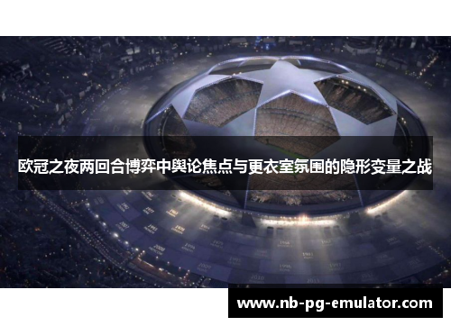 欧冠之夜两回合博弈中舆论焦点与更衣室氛围的隐形变量之战