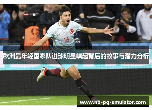 欧洲最年轻国家队进球明星崛起背后的故事与潜力分析