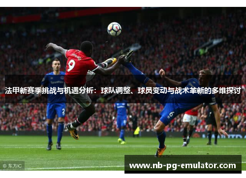 法甲新赛季挑战与机遇分析：球队调整、球员变动与战术革新的多维探讨