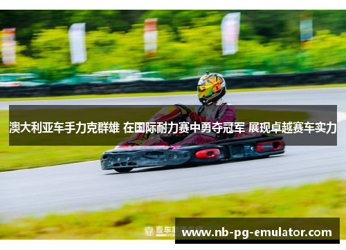 澳大利亚车手力克群雄 在国际耐力赛中勇夺冠军 展现卓越赛车实力