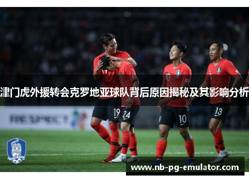 津门虎外援转会克罗地亚球队背后原因揭秘及其影响分析