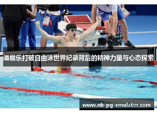 潘展乐打破自由泳世界纪录背后的精神力量与心态探索