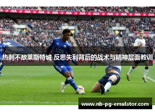 热刺不敌莱斯特城 反思失利背后的战术与精神层面教训