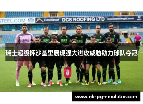 瑞士超级杯沙基里展现强大进攻威胁助力球队夺冠