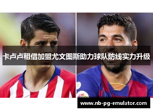 卡卢卢租借加盟尤文图斯助力球队防线实力升级 卡卢卢租借加盟尤文图斯助力球队防线实力升级