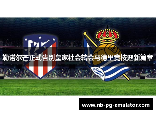 勒诺尔芒正式告别皇家社会转会马德里竞技迎新篇章
