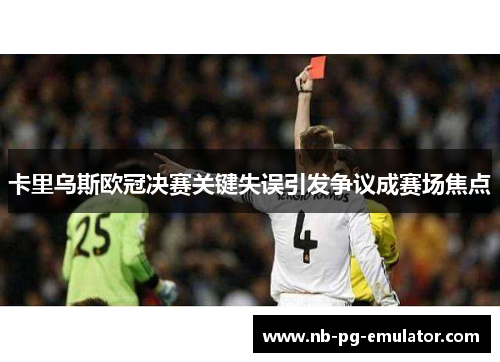 卡里乌斯欧冠决赛关键失误引发争议成赛场焦点