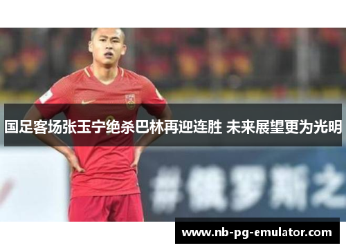 国足客场张玉宁绝杀巴林再迎连胜 未来展望更为光明