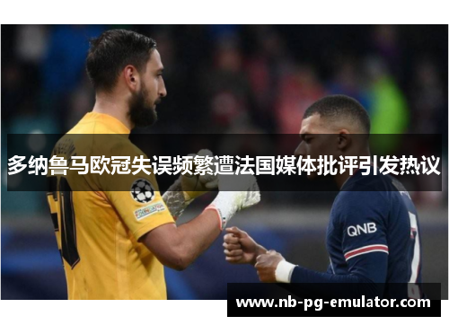 多纳鲁马欧冠失误频繁遭法国媒体批评引发热议 多纳鲁马欧冠失误频繁遭法国媒体批评引发热议