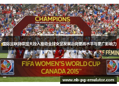 国际足联持续加大投入推动全球女足发展迈向更高水平与更广影响力 国际足联持续加大投入推动全球女足发展迈向更高水平与更广影响力