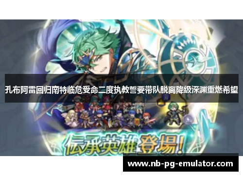 孔布阿雷回归南特临危受命二度执教誓要带队脱离降级深渊重燃希望 孔布阿雷回归南特临危受命二度执教誓要带队脱离降级深渊重燃希望