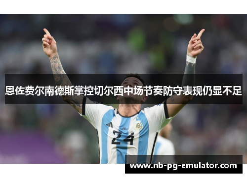 恩佐费尔南德斯掌控切尔西中场节奏防守表现仍显不足