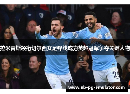 拉米雷斯领衔切尔西女足锋线成为英超冠军争夺关键人物