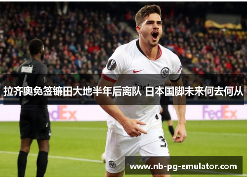 拉齐奥免签镰田大地半年后离队 日本国脚未来何去何从