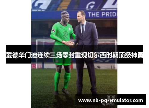 爱德华门迪连续三场零封重现切尔西时期顶级神勇