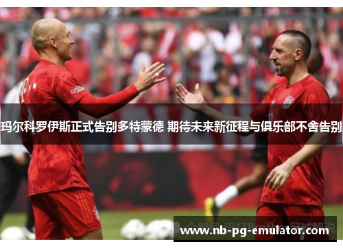 玛尔科罗伊斯正式告别多特蒙德 期待未来新征程与俱乐部不舍告别