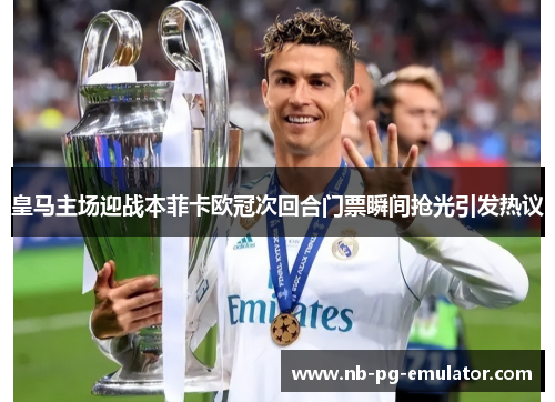 皇马主场迎战本菲卡欧冠次回合门票瞬间抢光引发热议