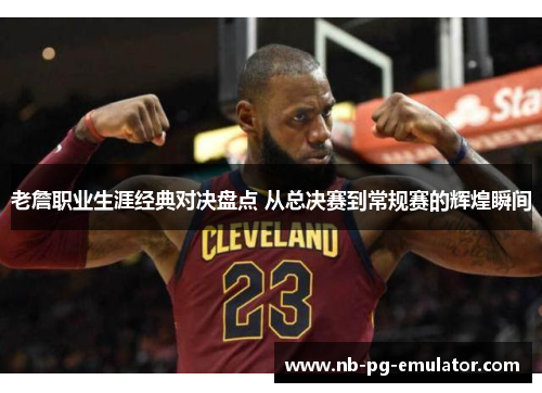老詹职业生涯经典对决盘点 从总决赛到常规赛的辉煌瞬间 老詹职业生涯经典对决盘点 从总决赛到常规赛的辉煌瞬间