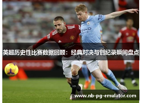 英超历史性比赛数据回顾:经典对决与创纪录瞬间盘点 英超历史性比赛数据回顾:经典对决与创纪录瞬间盘点