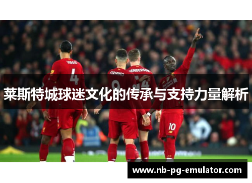 莱斯特城球迷文化的传承与支持力量解析 莱斯特城球迷文化的传承与支持力量解析