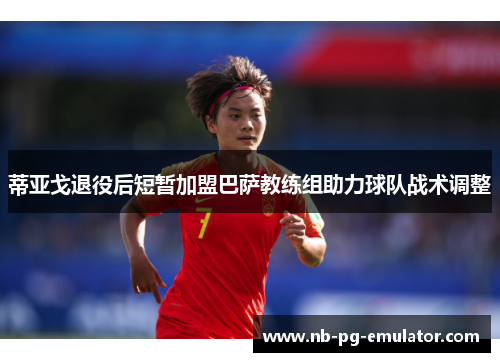 蒂亚戈退役后短暂加盟巴萨教练组助力球队战术调整 蒂亚戈退役后短暂加盟巴萨教练组助力球队战术调整